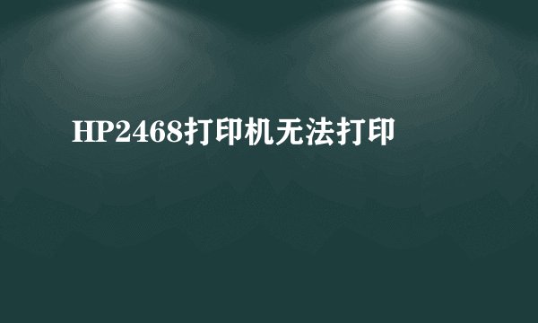 HP2468打印机无法打印