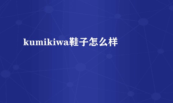 kumikiwa鞋子怎么样