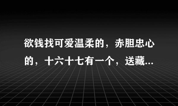 欲钱找可爱温柔的，赤胆忠心的，十六十七有一个，送藏龙卧虎，打一生肖