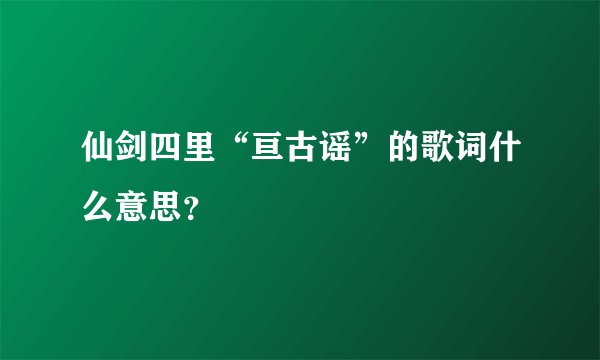 仙剑四里“亘古谣”的歌词什么意思？