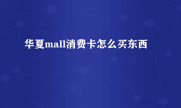 华夏mall消费卡怎么买东西