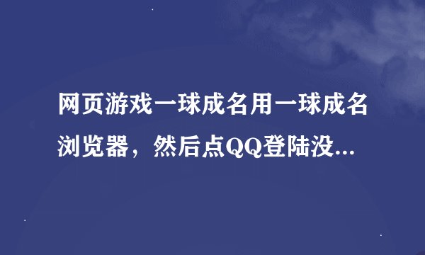 网页游戏一球成名用一球成名浏览器，然后点QQ登陆没反应是怎么回事，哪位高手告诉小弟一下，万分感谢