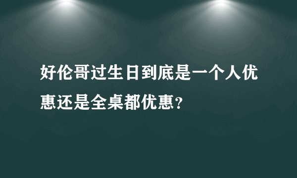 好伦哥过生日到底是一个人优惠还是全桌都优惠？