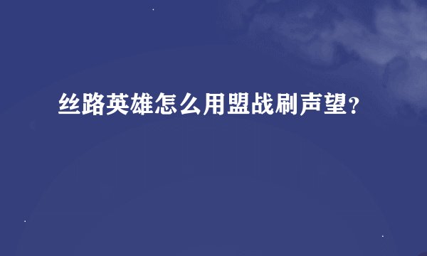 丝路英雄怎么用盟战刷声望？
