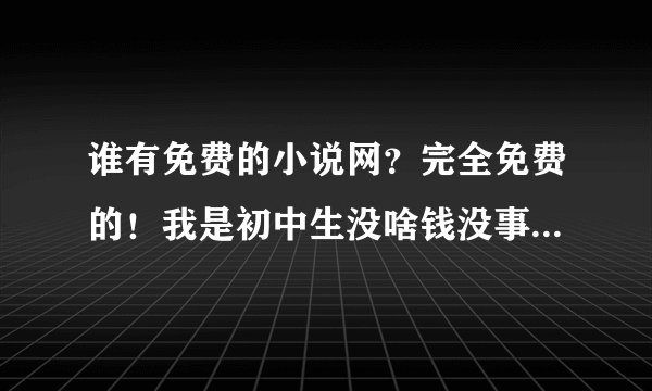 谁有免费的小说网?完全免费的!我是初中生没啥钱没事在家看会小说!有的请告诉我谢谢。。