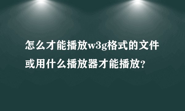 怎么才能播放w3g格式的文件或用什么播放器才能播放？