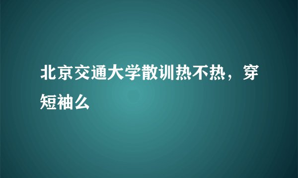 北京交通大学散训热不热，穿短袖么