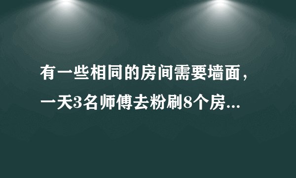 有一些相同的房间需要墙面,一天3名师傅去粉刷8个房间,结果其中40平方米墙面未来得及刷,同样时间内5名徒