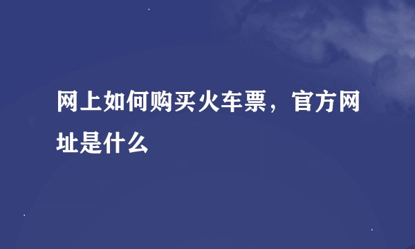 网上如何购买火车票，官方网址是什么
