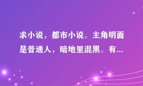求小说，都市小说。主角明面是普通人，暗地里混黑。有超能力或者是谁谁重生 越多越好。女主别太多