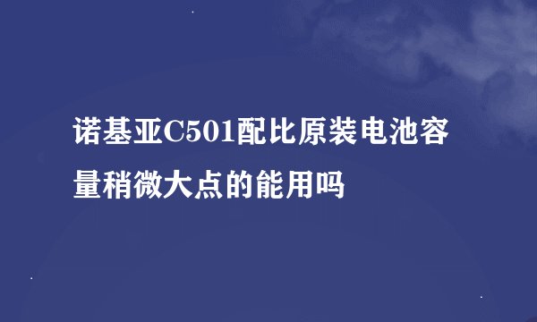 诺基亚C501配比原装电池容量稍微大点的能用吗
