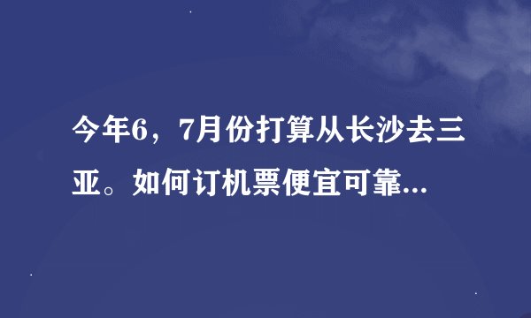 今年6，7月份打算从长沙去三亚。如何订机票便宜可靠。第一次坐飞机。越详细越好！先谢谢了！