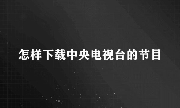 怎样下载中央电视台的节目