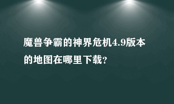 魔兽争霸的神界危机4.9版本的地图在哪里下载？