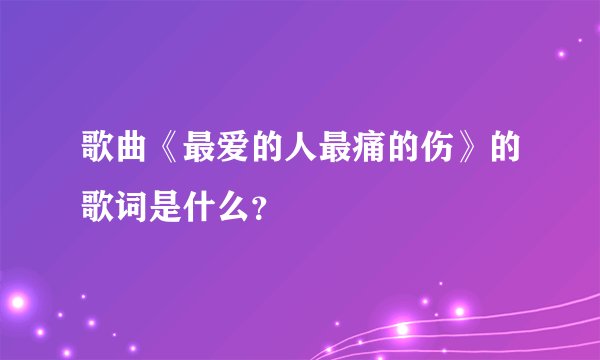 歌曲《最爱的人最痛的伤》的歌词是什么？