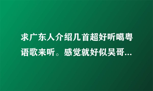 求广东人介绍几首超好听噶粤语歌来听。感觉就好似吴哥窟、心淡……之类个滴。最好系女唱噶。