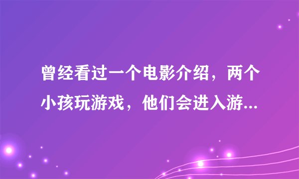 曾经看过一个电影介绍,两个小孩玩游戏,他们会进入游戏中的场景,最后他们通过努力回到了现实。