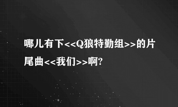 哪儿有下<<Q狼特勤组>>的片尾曲<<我们>>啊?