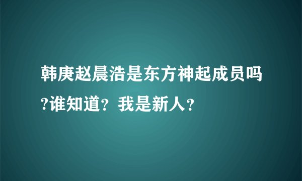 韩庚赵晨浩是东方神起成员吗?谁知道？我是新人？