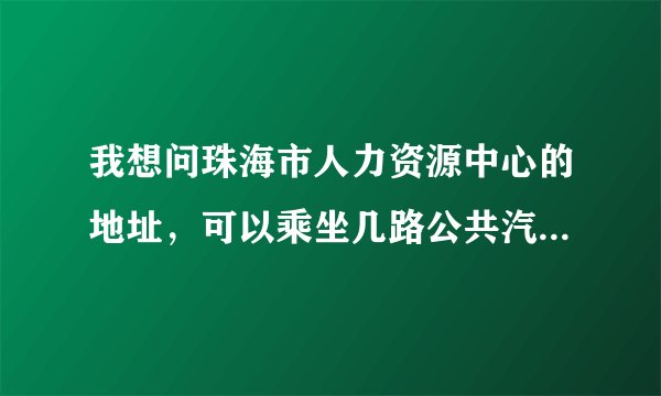 我想问珠海市人力资源中心的地址，可以乘坐几路公共汽车到达，希望可以尽快得到答案呢！
