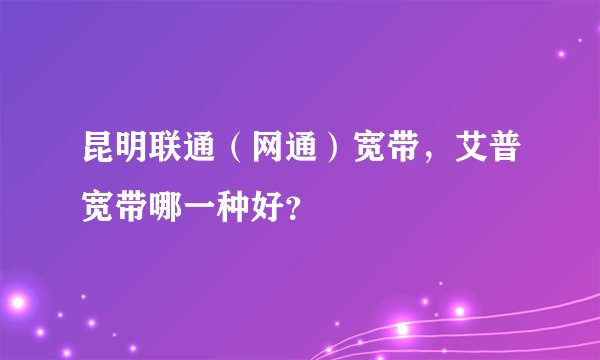 昆明联通(网通)宽带,艾普宽带哪一种好?