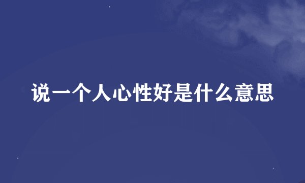 说一个人心性好是什么意思