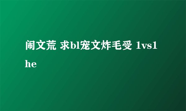 闹文荒 求bl宠文炸毛受 1vs1he