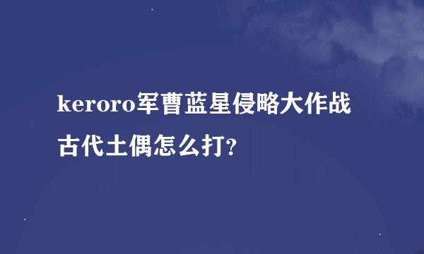 keroro军曹蓝星侵略大作战古代土偶怎么打？