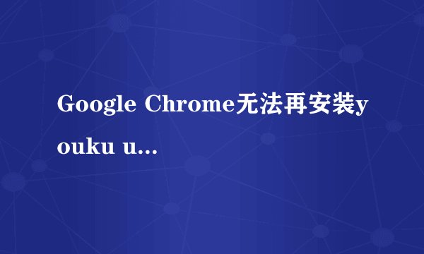 Google Chrome无法再安装youku unlock