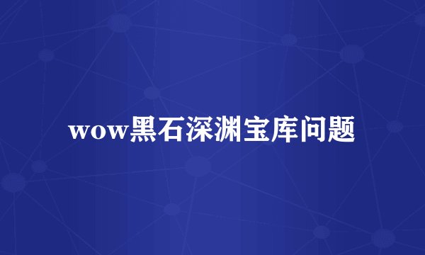 wow黑石深渊宝库问题