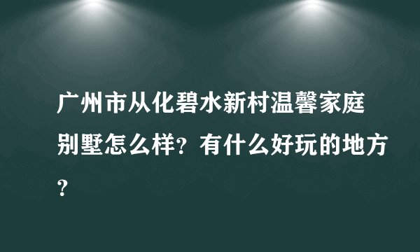 广州市从化碧水新村温馨家庭别墅怎么样?有什么好玩的地方?