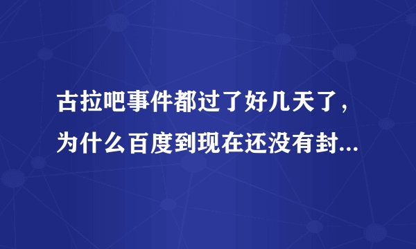 古拉吧事件都过了好几天了，为什么百度到现在还没有封掉这个吧和这个吧里的高级会员？难道真的不管吗？古