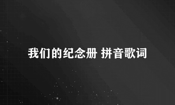 我们的纪念册 拼音歌词