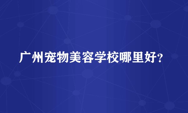 广州宠物美容学校哪里好？