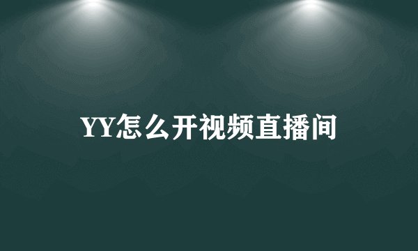 YY怎么开视频直播间