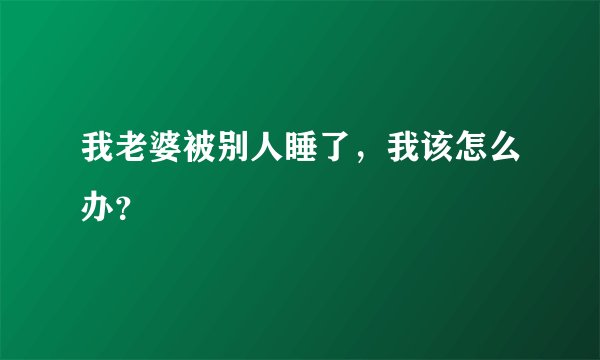 我老婆被别人睡了，我该怎么办？
