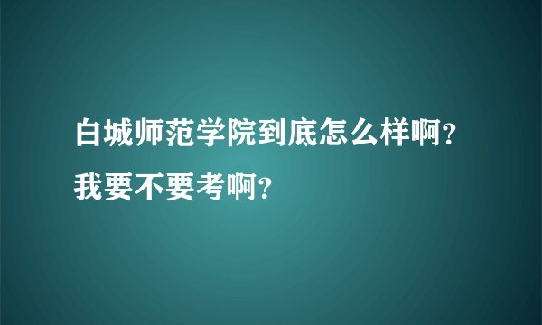 白城师范学院到底怎么样啊？我要不要考啊？