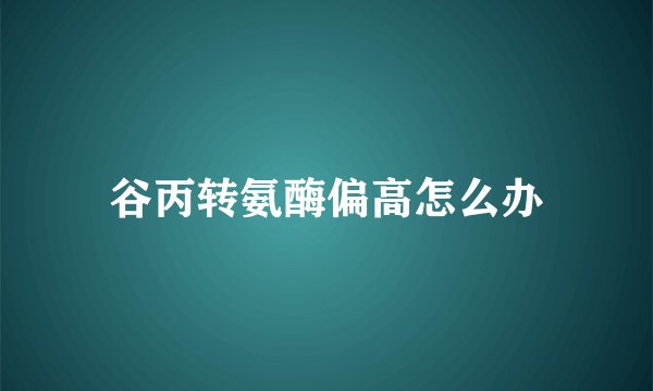 谷丙转氨酶偏高怎么办