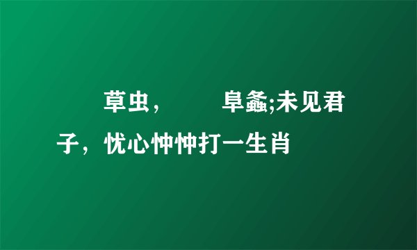 喓喓草虫,趯趯阜螽;未见君子,忧心忡忡打一生肖
