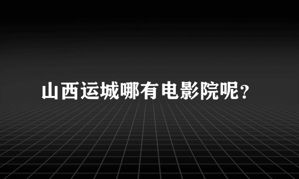 山西运城哪有电影院呢？