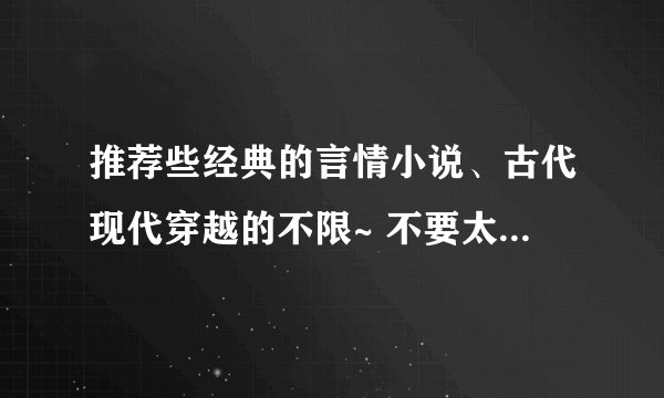 推荐些经典的言情小说、古代现代穿越的不限~ 不要太虐的!要BG的!差不多10章左右的长度~