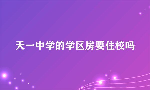 天一中学的学区房要住校吗