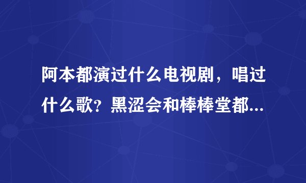 阿本都演过什么电视剧，唱过什么歌？黑涩会和棒棒堂都演过什么电视剧？
