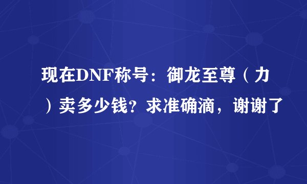 现在DNF称号：御龙至尊（力）卖多少钱？求准确滴，谢谢了