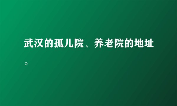 武汉的孤儿院、养老院的地址。