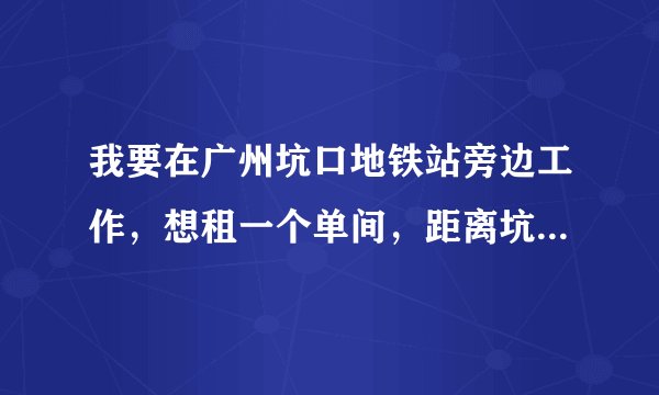 我要在广州坑口地铁站旁边工作，想租一个单间，距离坑口地铁站40分钟车程内的。哪里房子最便宜？