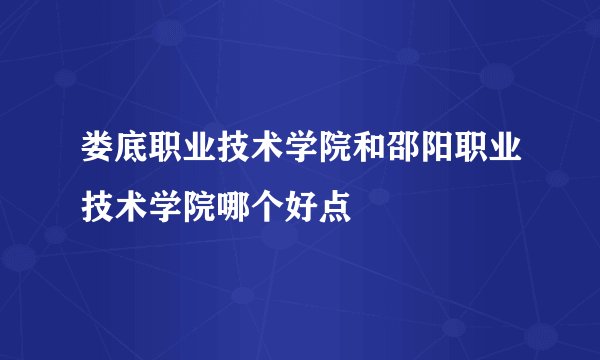 娄底职业技术学院和邵阳职业技术学院哪个好点