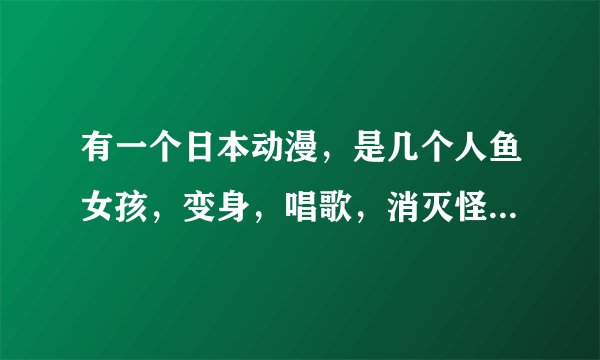有一个日本动漫，是几个人鱼女孩，变身，唱歌，消灭怪物，粉色、蓝色、黄色人鱼。。