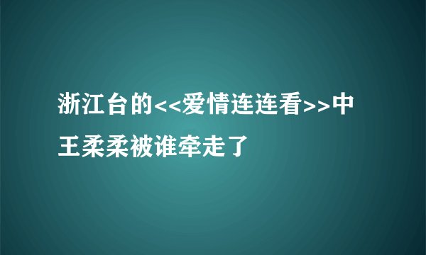 浙江台的<<爱情连连看>>中王柔柔被谁牵走了