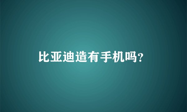 比亚迪造有手机吗？